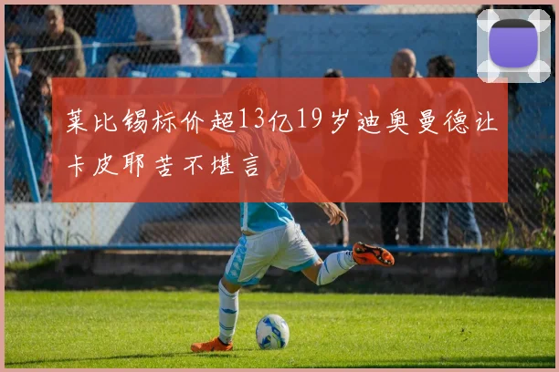 莱比锡标价超13亿19岁迪奥曼德让卡皮耶苦不堪言
