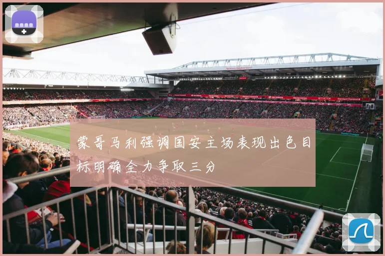 蒙哥马利强调国安主场表现出色目标明确全力争取三分