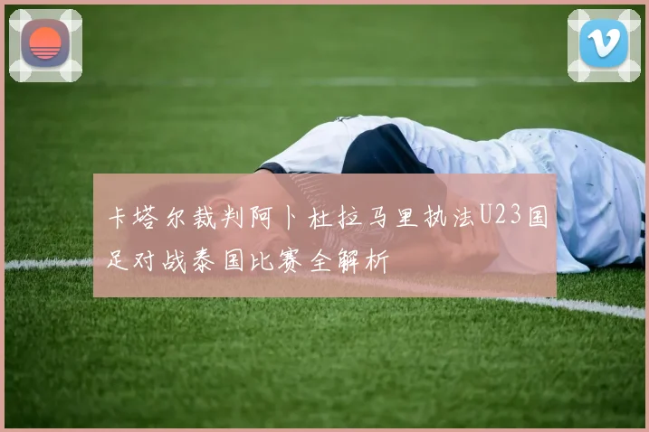 卡塔尔裁判阿卜杜拉马里执法U23国足对战泰国比赛全解析