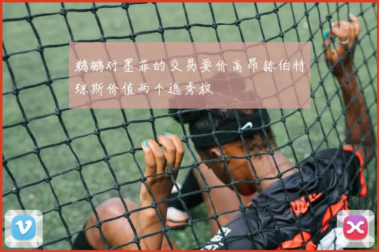 鹈鹕对墨菲的交易要价高昂赫伯特琼斯价值两个选秀权