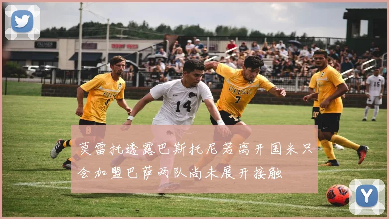 莫雷托透露巴斯托尼若离开国米只会加盟巴萨两队尚未展开接触