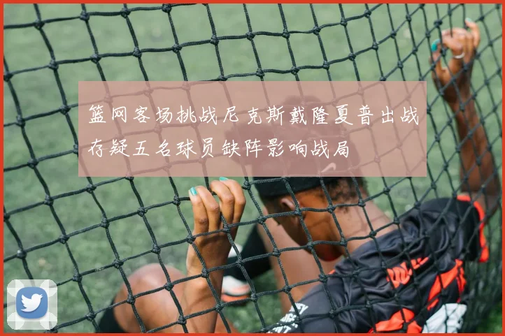 篮网客场挑战尼克斯戴隆夏普出战存疑五名球员缺阵影响战局