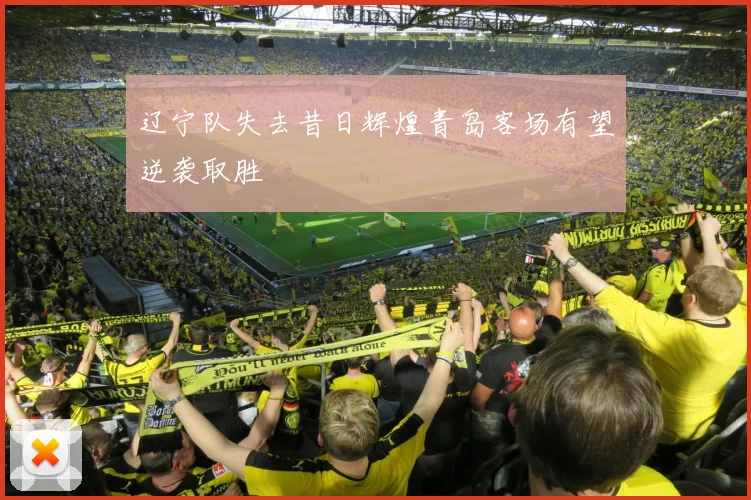 辽宁队失去昔日辉煌青岛客场有望逆袭取胜