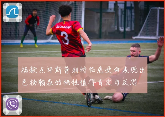 杨毅点评斯普利特临危受命表现出色杨瀚森的牺牲值得肯定与反思