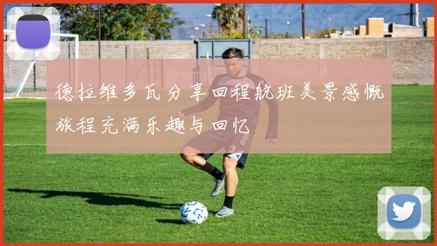 德拉维多瓦分享回程航班美景感慨旅程充满乐趣与回忆