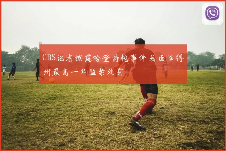 CBS记者披露哈登持枪事件或面临得州最高一年监禁处罚