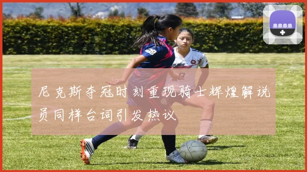 尼克斯夺冠时刻重现骑士辉煌解说员同样台词引发热议