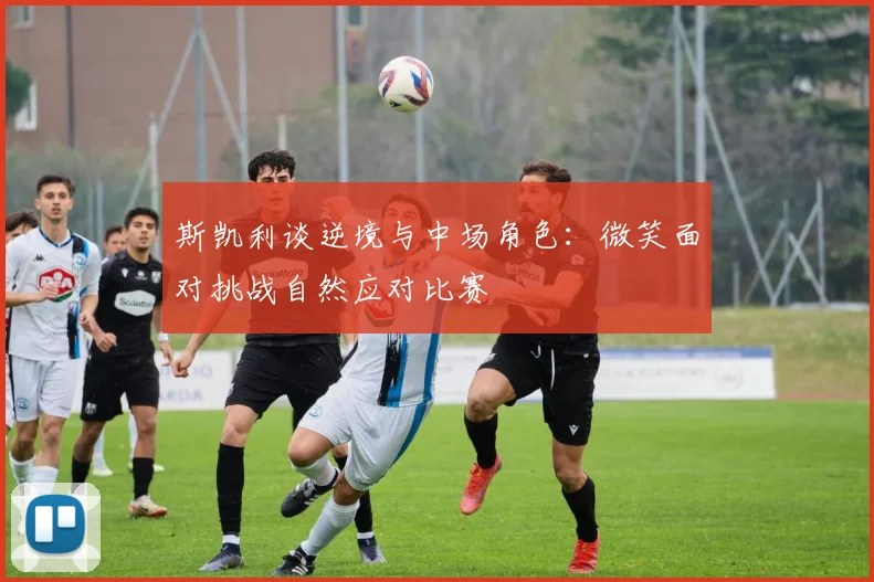 斯凯利谈逆境与中场角色：微笑面对挑战自然应对比赛