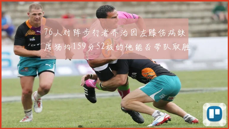 76人对阵步行者乔治因左膝伤病缺席场均159分52板的他能否带队取胜