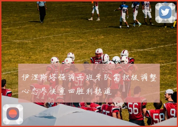 伊涅斯塔强调西班牙队需积极调整心态尽快重回胜利轨道