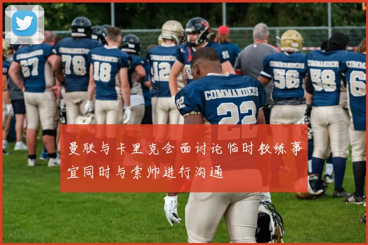 曼联与卡里克会面讨论临时教练事宜同时与索帅进行沟通