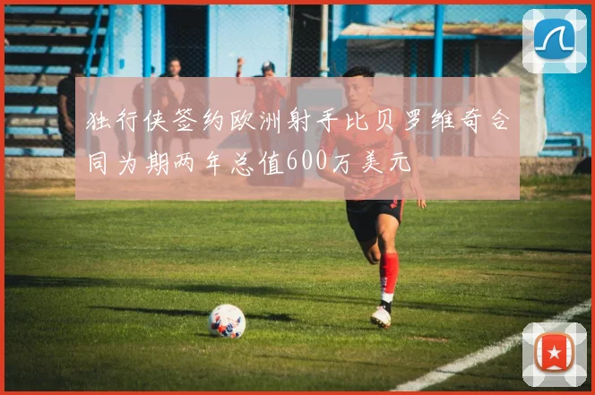 独行侠签约欧洲射手比贝罗维奇合同为期两年总值600万美元
