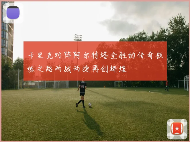 卡里克对阵阿尔特塔全胜的传奇教练之路两战两捷再创辉煌