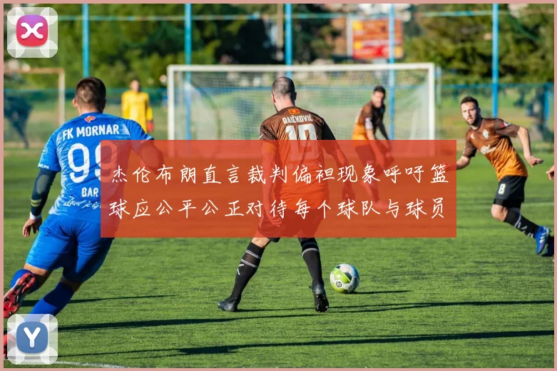 杰伦布朗直言裁判偏袒现象呼吁篮球应公平公正对待每个球队与球员