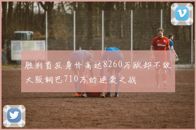 胜利首发身价高达8260万欧却不敌大阪钢巴710万的逆袭之战