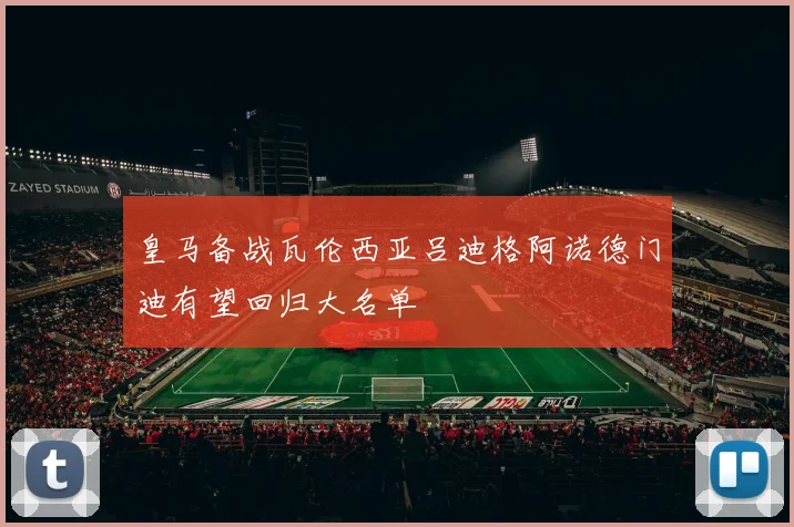 皇马备战瓦伦西亚吕迪格阿诺德门迪有望回归大名单