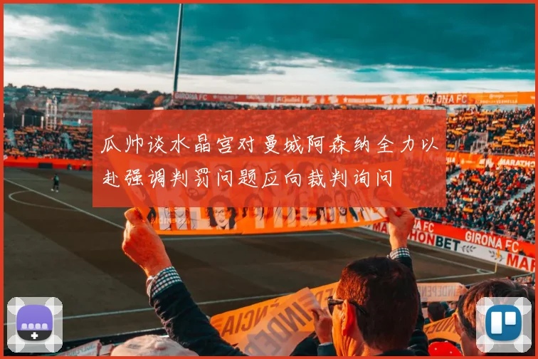 瓜帅谈水晶宫对曼城阿森纳全力以赴强调判罚问题应向裁判询问