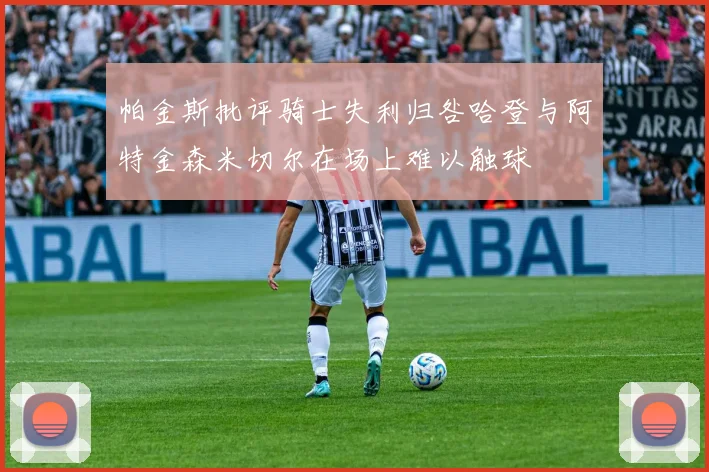 帕金斯批评骑士失利归咎哈登与阿特金森米切尔在场上难以触球
