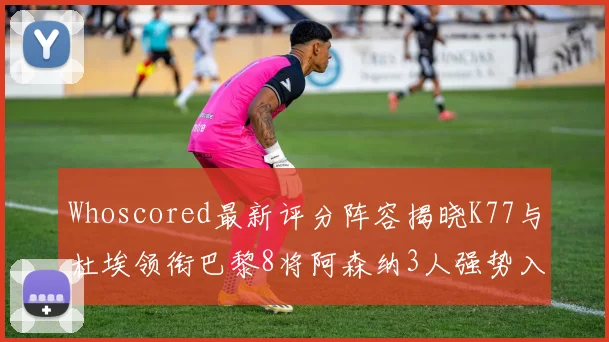 Whoscored最新评分阵容揭晓K77与杜埃领衔巴黎8将阿森纳3人强势入选