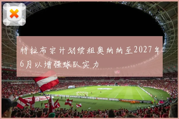 特拉布宗计划续租奥纳纳至2027年6月以增强球队实力