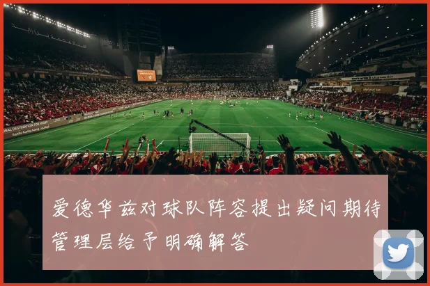 爱德华兹对球队阵容提出疑问期待管理层给予明确解答